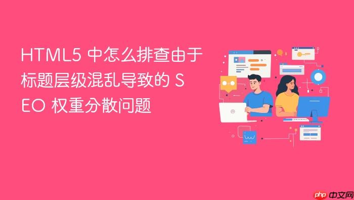 html5 中怎么排查由于标题层级混乱导致的 seo 权重分散问题