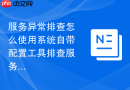 服务异常排查怎么使用系统自带配置工具排查服务依赖链