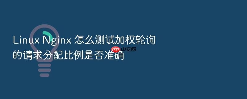 linux nginx 怎么测试加权轮询的请求分配比例是否准确