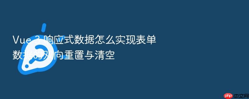 vue 3 响应式数据怎么实现表单数据的双向重置与清空
