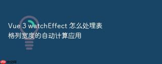 vue 3 watcheffect 怎么处理表格列宽度的自动计算应用