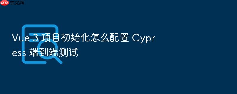 vue 3 项目初始化怎么配置 cypress 端到端测试