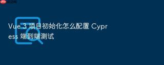 vue 3 项目初始化怎么配置 cypress 端到端测试