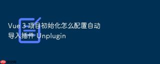 vue 3 项目初始化怎么配置自动导入插件 unplugin