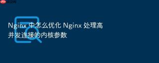 nginx 中怎么优化 nginx 处理高并发连接的内核参数