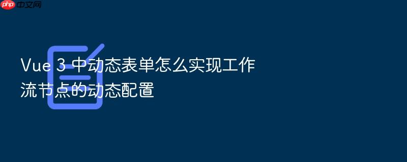 vue 3 中动态表单怎么实现工作流节点的动态配置