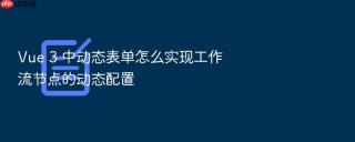 vue 3 中动态表单怎么实现工作流节点的动态配置
