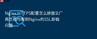 nginx https配置怎么排查云厂商负载均衡到nginx的ssl卸载问题