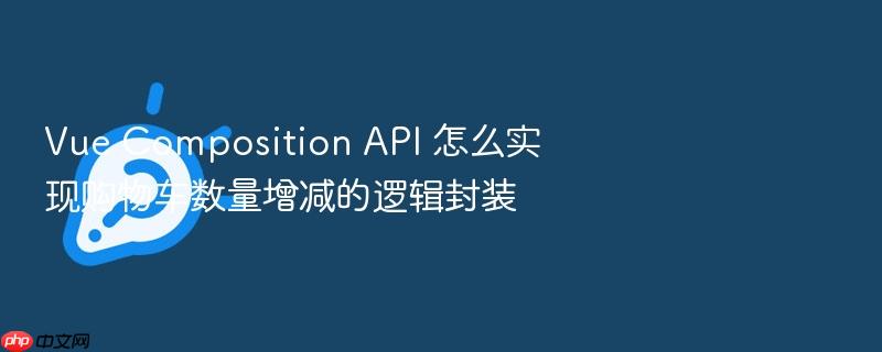 vue composition api 怎么实现购物车数量增减的逻辑封装