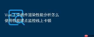 vue 3 中组件渲染性能分析怎么使用性能埋点监控线上卡顿