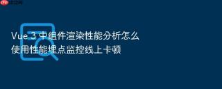 Vue 3 中组件渲染性能分析怎么使用性能埋点监控线上卡顿