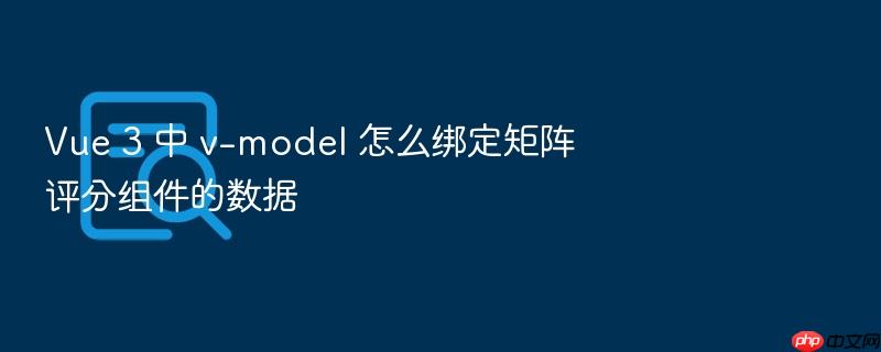 vue 3 中 v-model 怎么绑定矩阵评分组件的数据