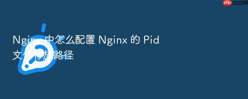nginx 中怎么配置 nginx 的 pid 文件存放路径