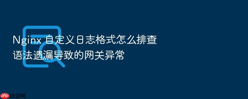 nginx 自定义日志格式怎么排查语法遗漏导致的网关异常