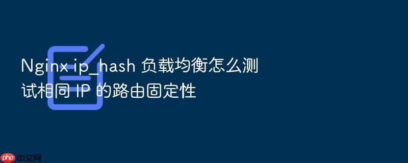 nginx ip_hash 负载均衡怎么测试相同 ip 的路由固定性