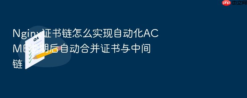 nginx证书链怎么实现自动化acme续期后自动合并证书与中间链
