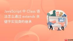 JavaScript 中 Class 语法怎么通过 extends 关键字实现类的继承