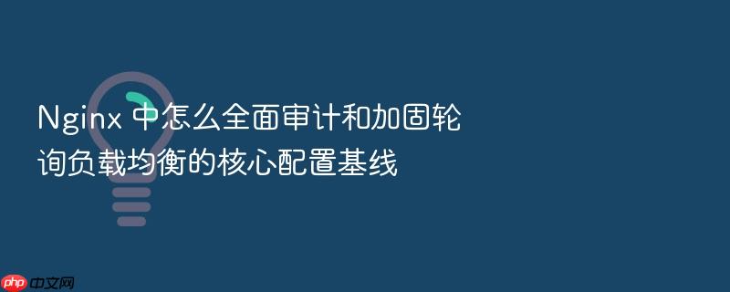 nginx 中怎么全面审计和加固轮询负载均衡的核心配置基线