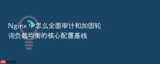 nginx 中怎么全面审计和加固轮询负载均衡的核心配置基线