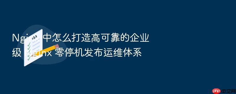nginx 中怎么打造高可靠的企业级 nginx 零停机发布运维体系
