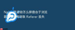 nginx 防盗链怎么排查由于浏览器隐私策略导致 referer 丢失