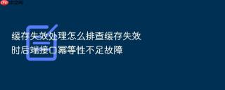 缓存失效处理怎么排查缓存失效时后端接口幂等性不足故障