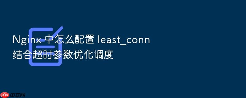 nginx 中怎么配置 least_conn 结合超时参数优化调度
