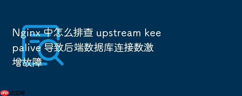 nginx 中怎么排查 upstream keepalive 导致后端数据库连接数激增故障