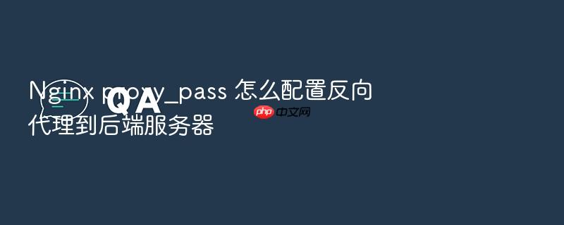 nginx proxy_pass 怎么配置反向代理到后端服务器