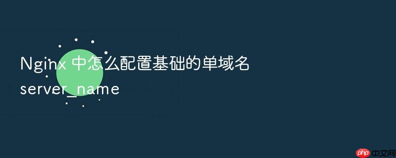 nginx 中怎么配置基础的单域名 server_name