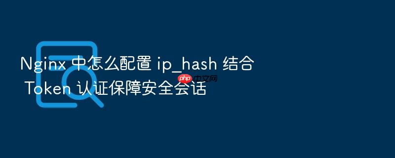 nginx 中怎么配置 ip_hash 结合 token 认证保障安全会话