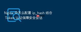 nginx 中怎么配置 ip_hash 结合 token 认证保障安全会话