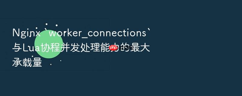 nginx `worker_connections`与lua协程并发处理能力的最大承载量