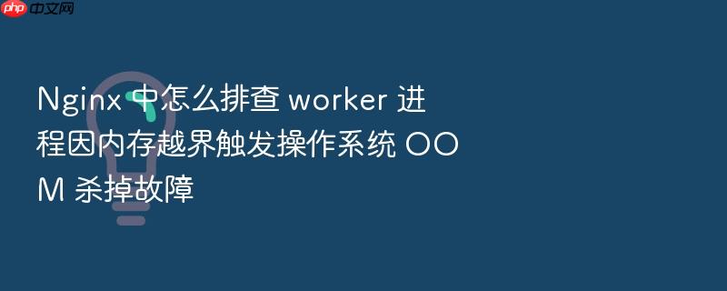 nginx 中怎么排查 worker 进程因内存越界触发操作系统 oom 杀掉故障