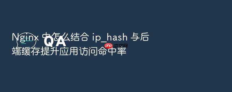 nginx 中怎么结合 ip_hash 与后端缓存提升应用访问命中率