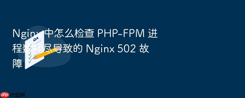 nginx 中怎么检查 php-fpm 进程数耗尽导致的 nginx 502 故障