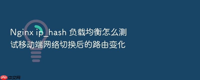 nginx ip_hash 负载均衡怎么测试移动端网络切换后的路由变化
