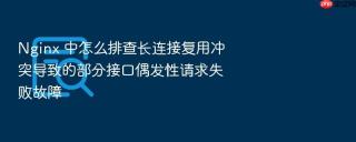 nginx 中怎么排查长连接复用冲突导致的部分接口偶发性请求失败故障