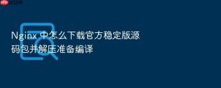 nginx 中怎么下载官方稳定版源码包并解压准备编译