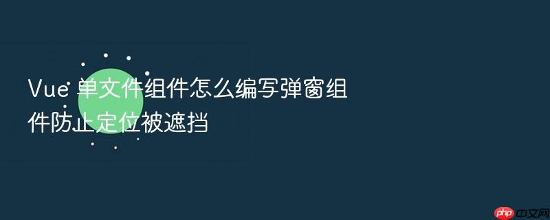 vue 单文件组件怎么编写弹窗组件防止定位被遮挡