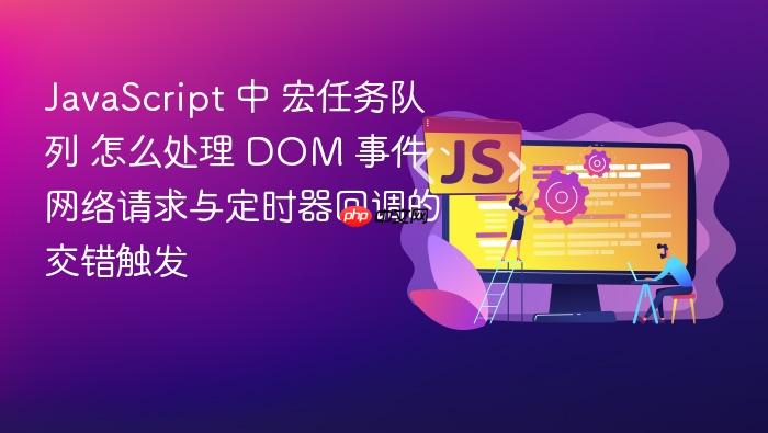 javascript 中 宏任务队列 怎么处理 dom 事件、网络请求与定时器回调的交错触发