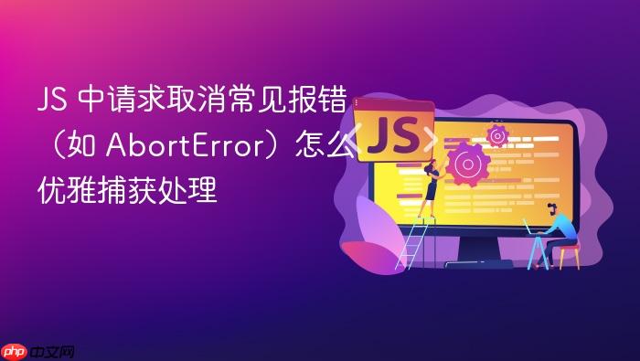 js 中请求取消常见报错(如 aborterror)怎么优雅捕获处理