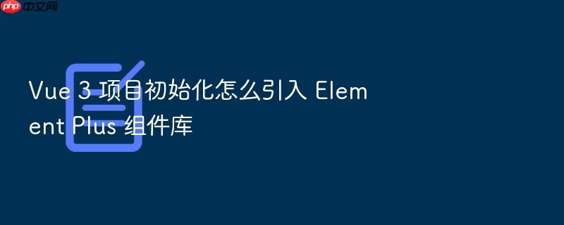 vue 3 项目初始化怎么引入 element plus 组件库