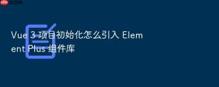 vue 3 项目初始化怎么引入 element plus 组件库
