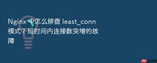 nginx 中怎么排查 least_conn 模式下短时间内连接数突增的故障