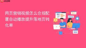 网页营销视频怎么合规配置自动播放提升落地页转化率