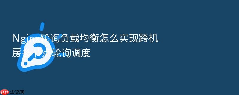 nginx轮询负载均衡怎么实现跨机房多节点轮询调度