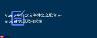vue 3 中自定义事件怎么配合 v-model 实现双向绑定