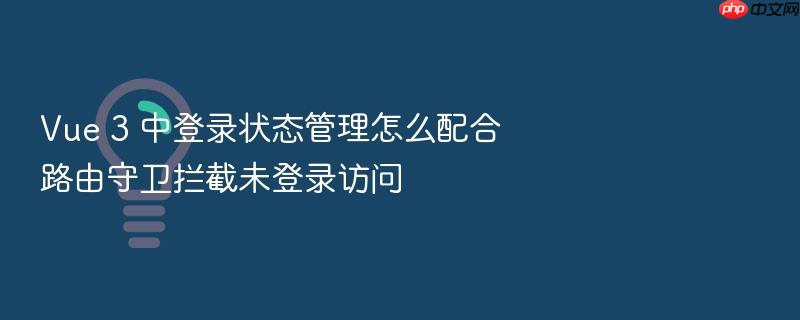 vue 3 中登录状态管理怎么配合路由守卫拦截未登录访问
