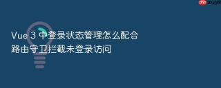 vue 3 中登录状态管理怎么配合路由守卫拦截未登录访问
